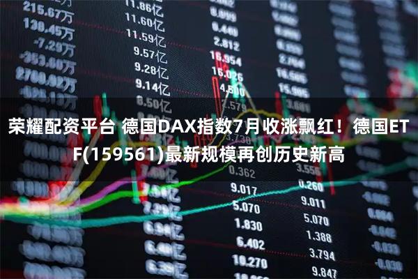 荣耀配资平台 德国DAX指数7月收涨飘红！德国ETF(159561)最新规模再创历史新高