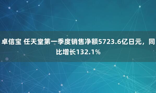卓信宝 任天堂第一季度销售净额5723.6亿日元，同比增长132.1%