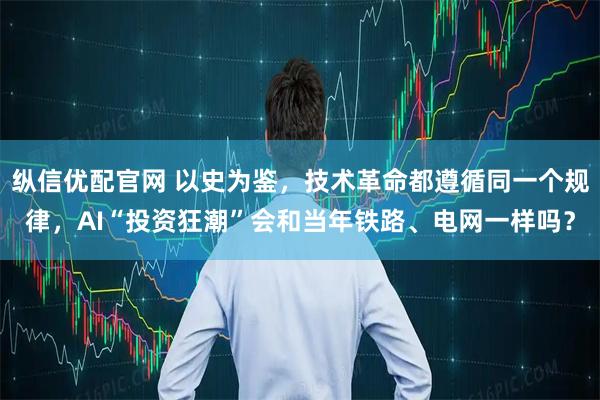 纵信优配官网 以史为鉴，技术革命都遵循同一个规律，AI“投资狂潮”会和当年铁路、电网一样吗？