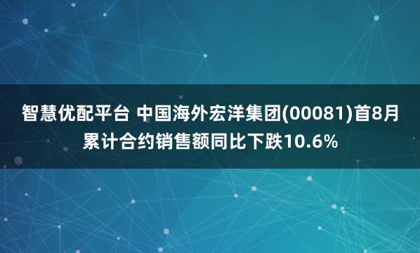 智慧优配平台 中国海外宏洋集团(00081)首8月累计合约销售额同比下跌10.6%