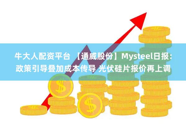 牛大人配资平台 【通威股份】Mysteel日报：政策引导叠加成本传导 光伏硅片报价再上调