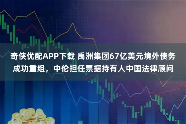 奇侠优配APP下载 禹洲集团67亿美元境外债务成功重组，中伦担任票据持有人中国法律顾问
