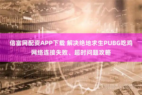 信富网配资APP下载 解决绝地求生PUBG吃鸡网络连接失败、超时问题攻略
