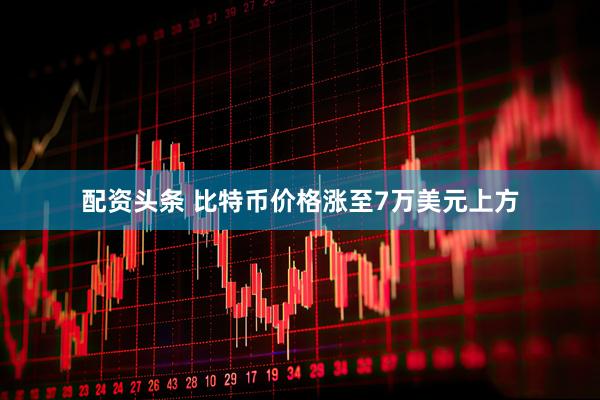 配资头条 比特币价格涨至7万美元上方
