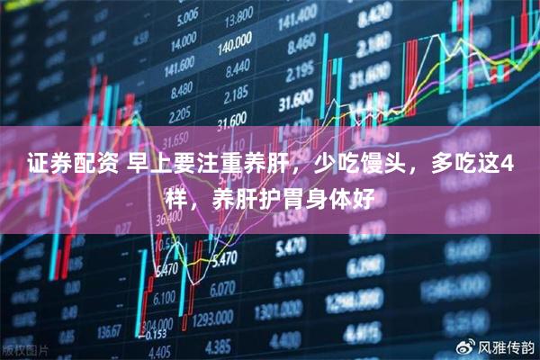 证券配资 早上要注重养肝，少吃馒头，多吃这4样，养肝护胃身体好